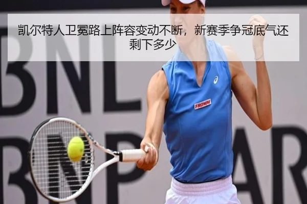 凯尔特人卫冕路上阵容变动不断，新赛季争冠底气还剩下多少