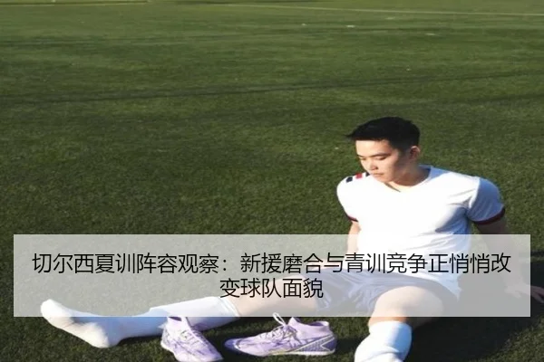 切尔西夏训阵容观察：新援磨合与青训竞争正悄悄改变球队面貌
