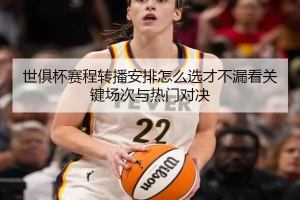 世俱杯赛程转播安排怎么选才不漏看关键场次与热门对决