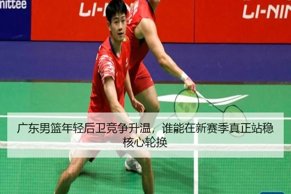 广东男篮年轻后卫竞争升温，谁能在新赛季真正站稳核心轮换