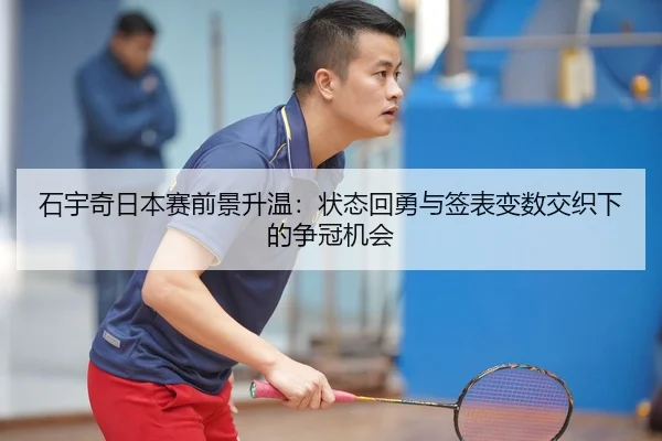 石宇奇日本赛前景升温：状态回勇与签表变数交织下的争冠机会