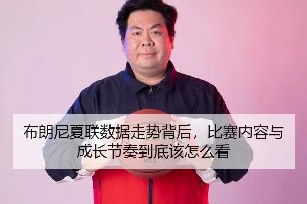 布朗尼夏联数据走势背后，比赛内容与成长节奏到底该怎么看 | Tencent Sports